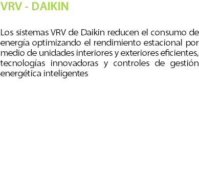 VRV - DAIKIN Los sistemas VRV de Daikin reducen el consumo de energa optimizando el rendimiento estacional por medio de unidades interiores y exteriores eficientes, tecnologas innovadoras y controles de gestin energtica inteligentes 